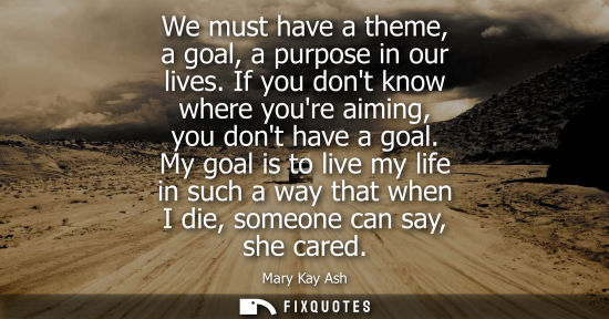 Small: We must have a theme, a goal, a purpose in our lives. If you dont know where youre aiming, you dont hav