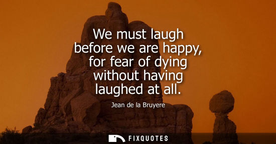 Small: We must laugh before we are happy, for fear of dying without having laughed at all