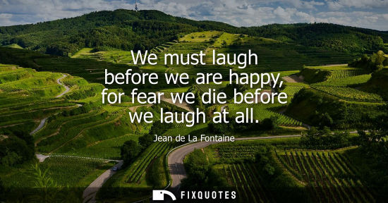 Small: We must laugh before we are happy, for fear we die before we laugh at all
