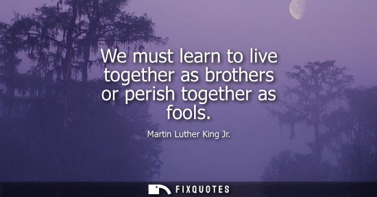 Small: We must learn to live together as brothers or perish together as fools