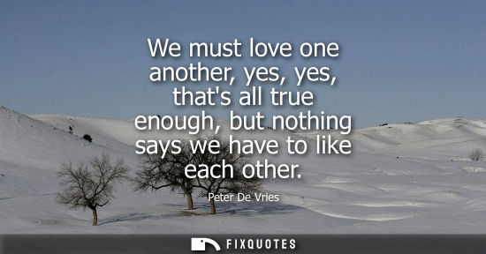 Small: We must love one another, yes, yes, thats all true enough, but nothing says we have to like each other