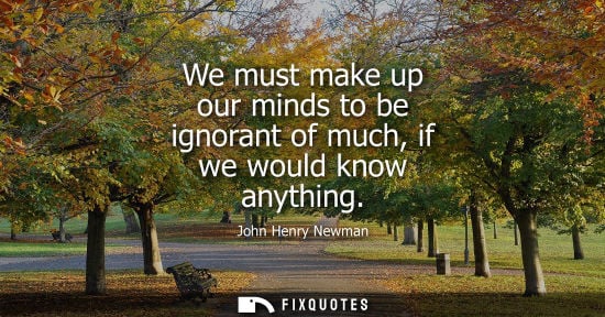 Small: We must make up our minds to be ignorant of much, if we would know anything