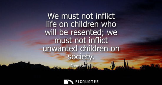 Small: We must not inflict life on children who will be resented we must not inflict unwanted children on soci