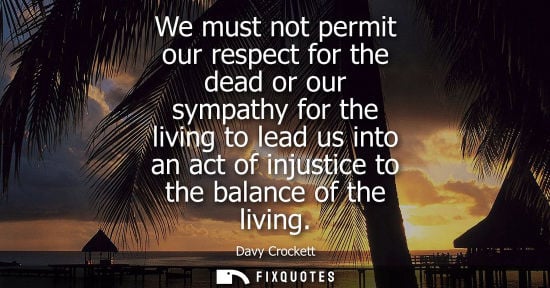 Small: We must not permit our respect for the dead or our sympathy for the living to lead us into an act of in