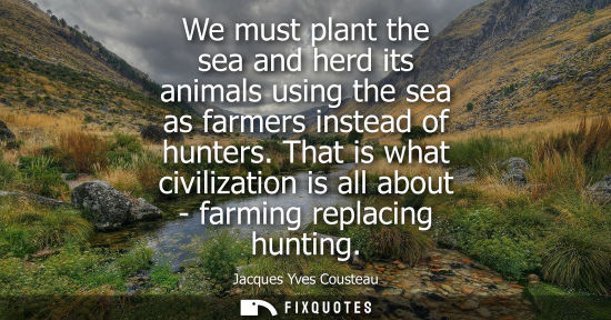 Small: We must plant the sea and herd its animals using the sea as farmers instead of hunters. That is what civilizat