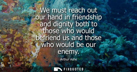 Small: We must reach out our hand in friendship and dignity both to those who would befriend us and those who 