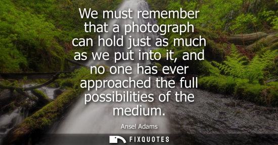 Small: We must remember that a photograph can hold just as much as we put into it, and no one has ever approac
