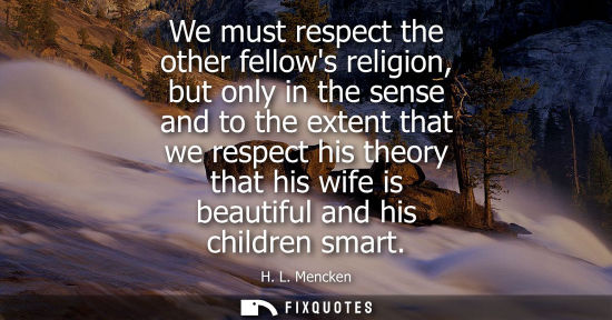 Small: We must respect the other fellows religion, but only in the sense and to the extent that we respect his theory