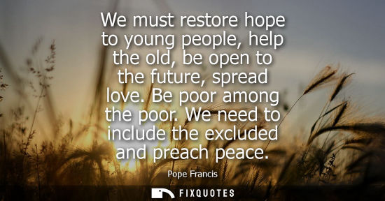 Small: We must restore hope to young people, help the old, be open to the future, spread love. Be poor among the poor