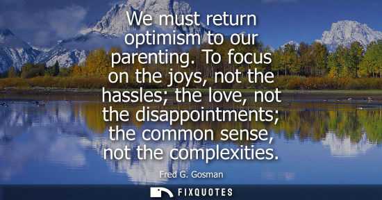 Small: We must return optimism to our parenting. To focus on the joys, not the hassles the love, not the disap