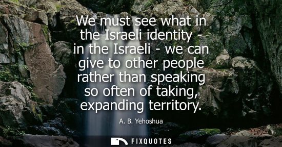 Small: We must see what in the Israeli identity - in the Israeli - we can give to other people rather than spe