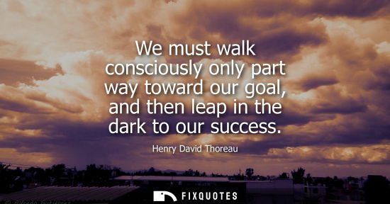 Small: We must walk consciously only part way toward our goal, and then leap in the dark to our success