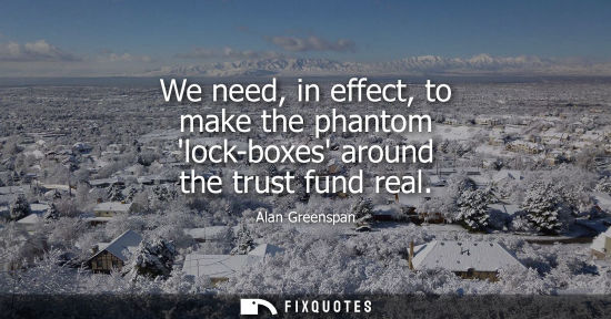 Small: We need, in effect, to make the phantom lock-boxes around the trust fund real