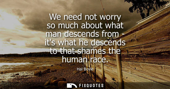 Small: We need not worry so much about what man descends from - its what he descends to that shames the human 