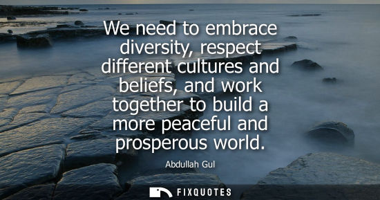 Small: We need to embrace diversity, respect different cultures and beliefs, and work together to build a more