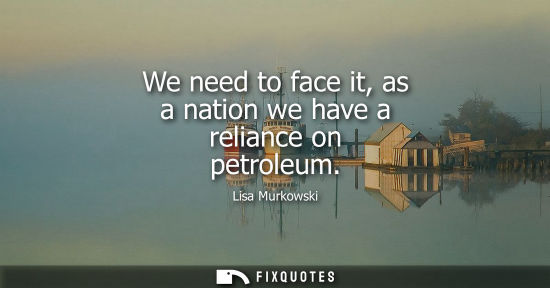 Small: We need to face it, as a nation we have a reliance on petroleum
