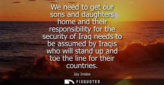 Small: We need to get our sons and daughters home and their responsibility for the security of Iraq needs to b