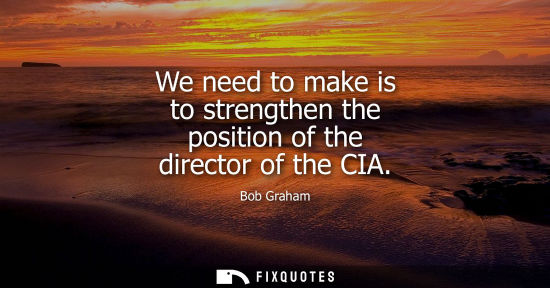 Small: We need to make is to strengthen the position of the director of the CIA