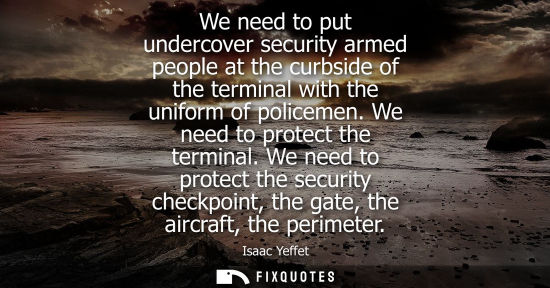 Small: We need to put undercover security armed people at the curbside of the terminal with the uniform of pol