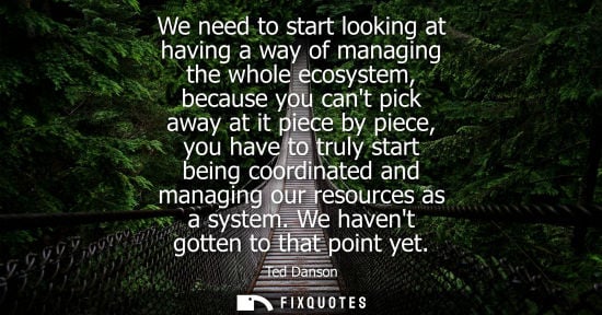 Small: We need to start looking at having a way of managing the whole ecosystem, because you cant pick away at