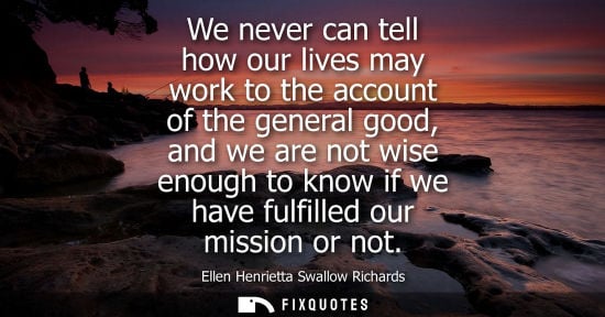 Small: We never can tell how our lives may work to the account of the general good, and we are not wise enough