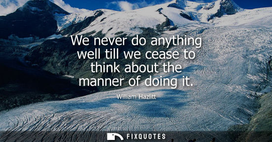 Small: We never do anything well till we cease to think about the manner of doing it