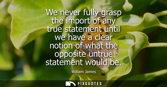 Small: We never fully grasp the import of any true statement until we have a clear notion of what the opposite untrue