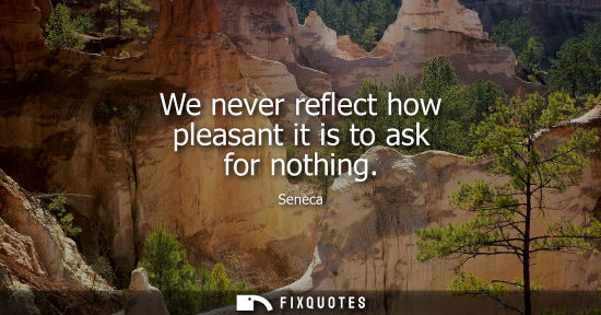 Small: We never reflect how pleasant it is to ask for nothing