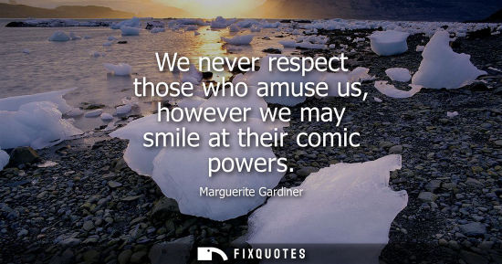 Small: We never respect those who amuse us, however we may smile at their comic powers