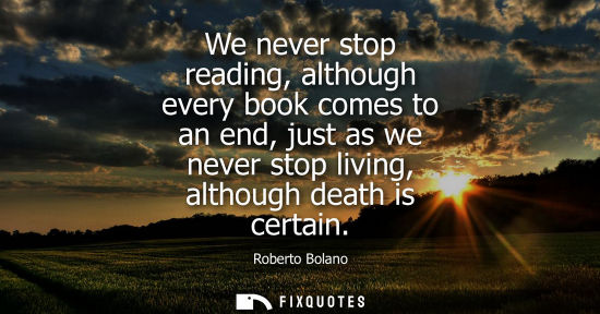 Small: We never stop reading, although every book comes to an end, just as we never stop living, although deat