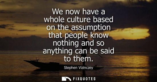 Small: We now have a whole culture based on the assumption that people know nothing and so anything can be sai