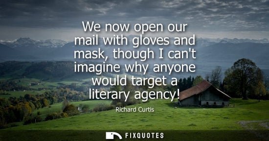 Small: We now open our mail with gloves and mask, though I cant imagine why anyone would target a literary agency!