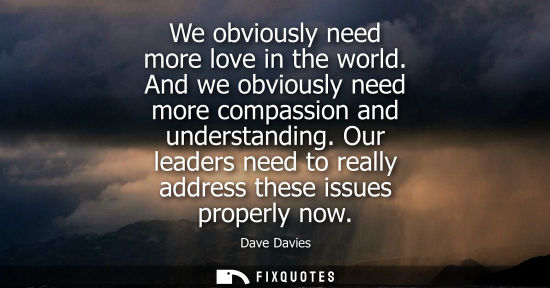 Small: We obviously need more love in the world. And we obviously need more compassion and understanding. Our leaders