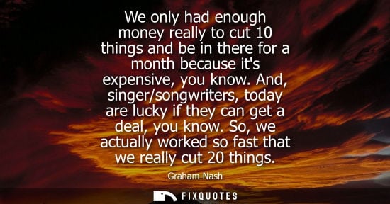 Small: We only had enough money really to cut 10 things and be in there for a month because its expensive, you know.