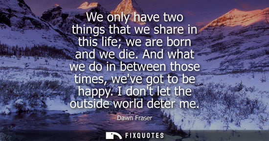 Small: We only have two things that we share in this life we are born and we die. And what we do in between th