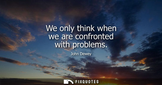 Small: We only think when we are confronted with problems