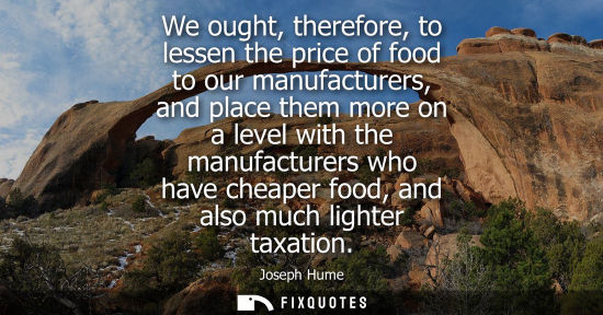 Small: We ought, therefore, to lessen the price of food to our manufacturers, and place them more on a level w