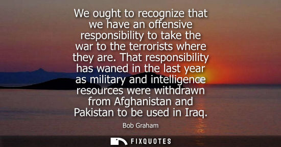 Small: We ought to recognize that we have an offensive responsibility to take the war to the terrorists where they ar