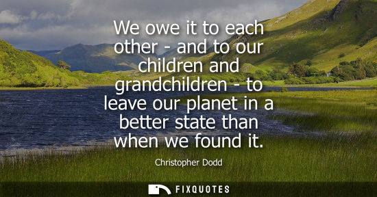 Small: We owe it to each other - and to our children and grandchildren - to leave our planet in a better state than w