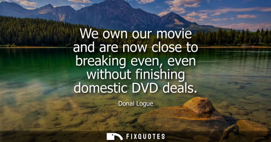Small: We own our movie and are now close to breaking even, even without finishing domestic DVD deals