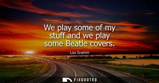 Small: We play some of my stuff and we play some Beatle covers