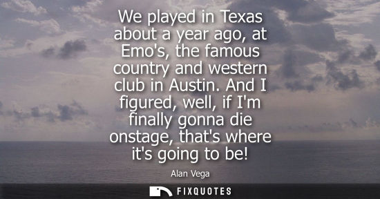 Small: We played in Texas about a year ago, at Emos, the famous country and western club in Austin. And I figu