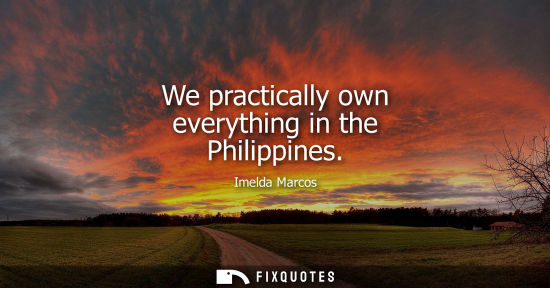 Small: We practically own everything in the Philippines