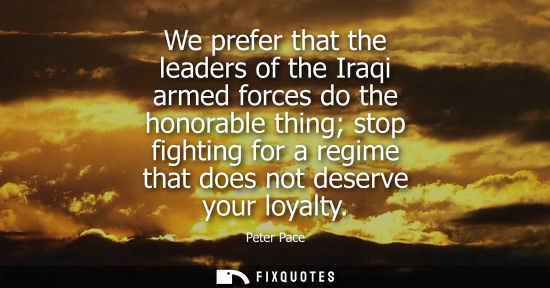 Small: We prefer that the leaders of the Iraqi armed forces do the honorable thing stop fighting for a regime 
