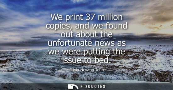 Small: We print 37 million copies, and we found out about the unfortunate news as we were putting the issue to