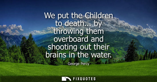 Small: We put the Children to death... by throwing them overboard and shooting out their brains in the water