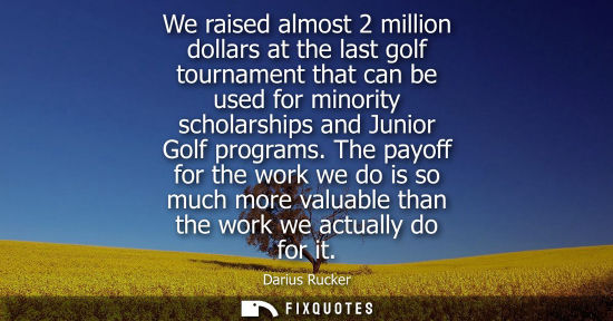 Small: We raised almost 2 million dollars at the last golf tournament that can be used for minority scholarshi