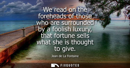 Small: We read on the foreheads of those who are surrounded by a foolish luxury, that fortune sells what she is thoug
