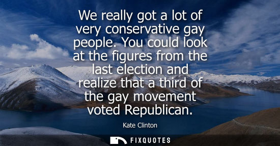 Small: We really got a lot of very conservative gay people. You could look at the figures from the last electi