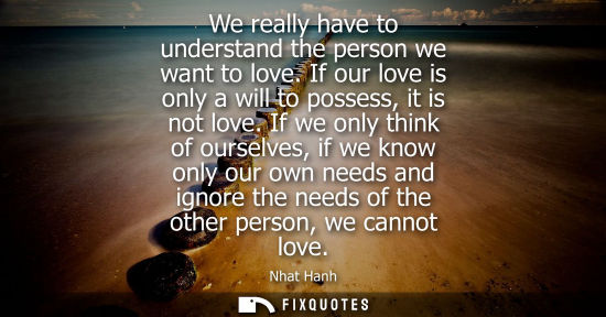 Small: We really have to understand the person we want to love. If our love is only a will to possess, it is n